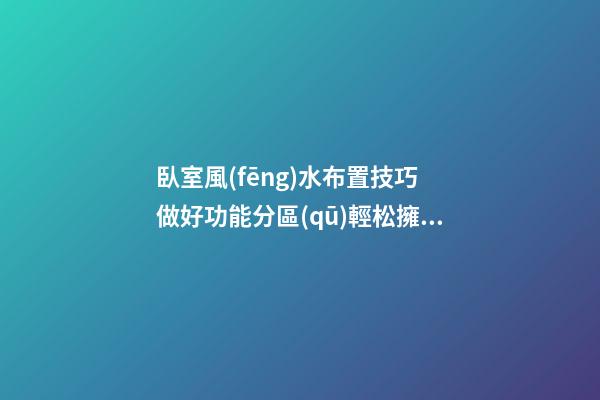 臥室風(fēng)水布置技巧 做好功能分區(qū)輕松擁有好風(fēng)水
